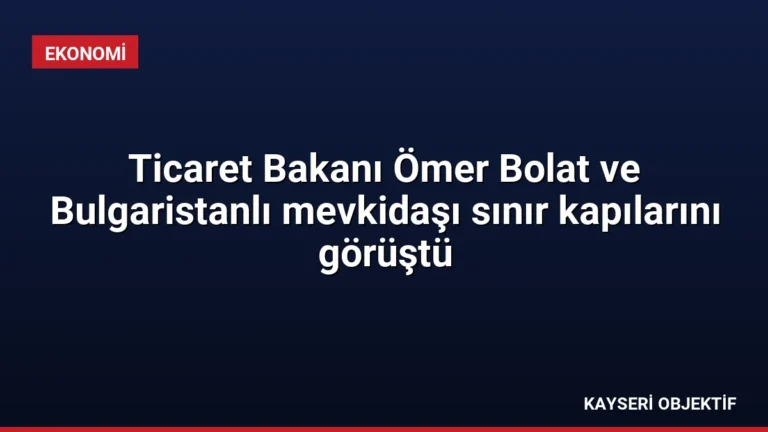Ticaret Bakanı Ömer Bolat ve Bulgaristanlı mevkidaşı sınır kapılarını görüştü