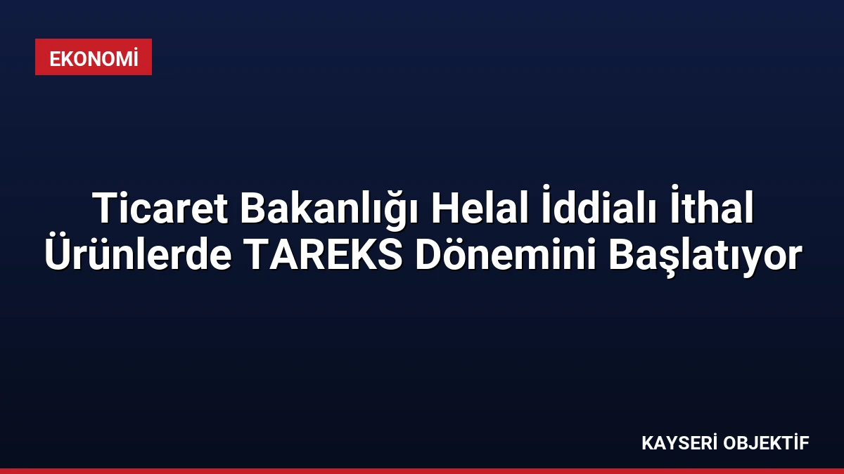 Ticaret Bakanlığı Helal İddialı İthal Ürünlerde TAREKS Dönemini Başlatıyor