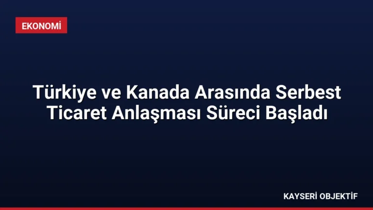 Türkiye ve Kanada Arasında Serbest Ticaret Anlaşması Süreci Başladı