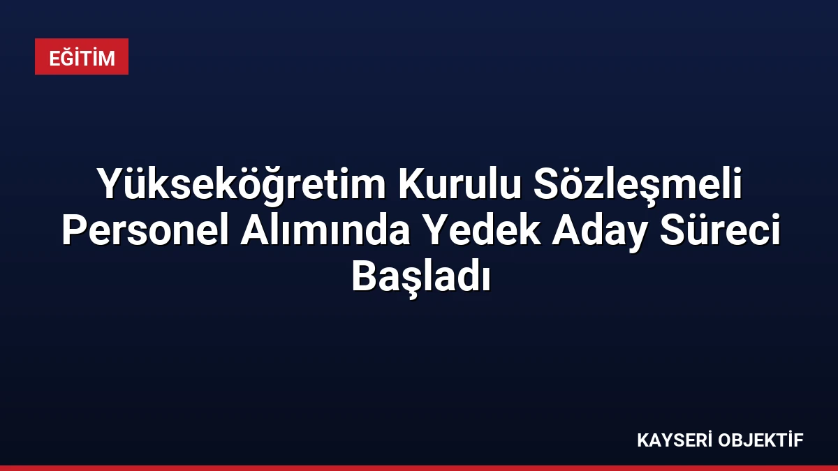 Yükseköğretim Kurulu Sözleşmeli Personel Alımında Yedek Aday Süreci Başladı