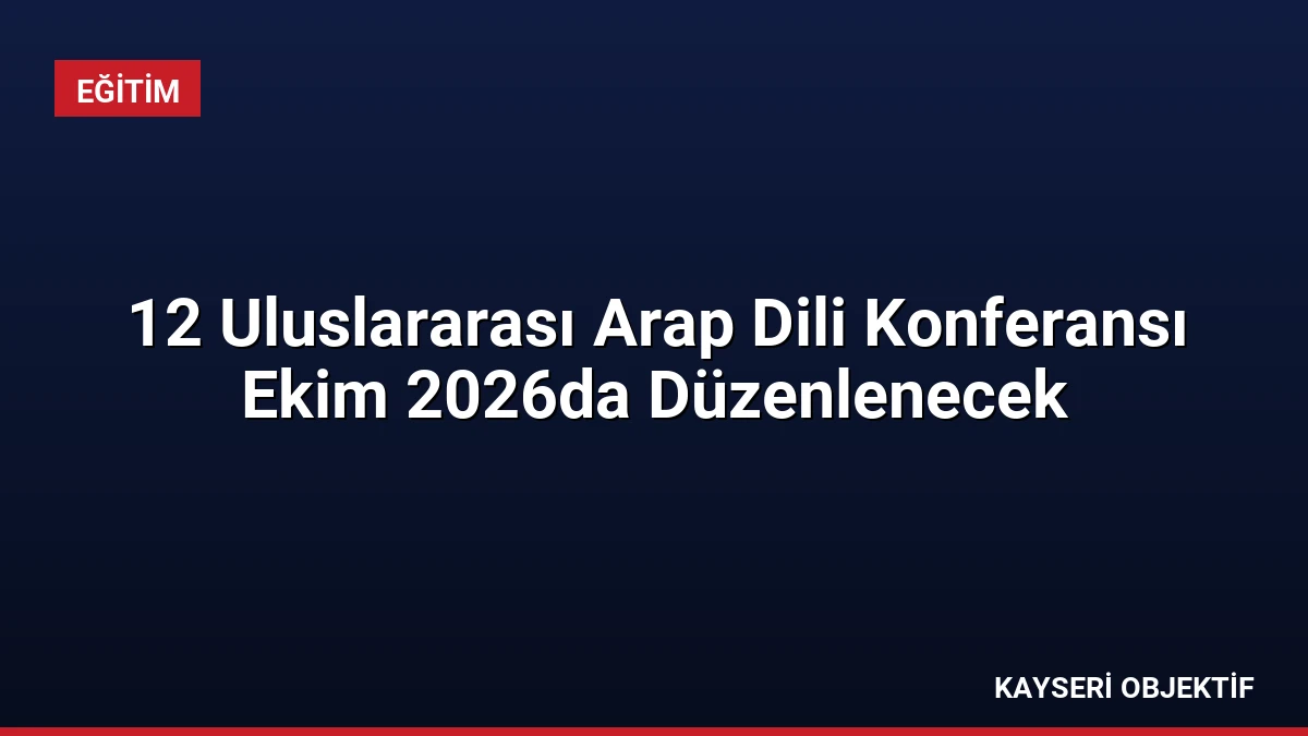 12 Uluslararası Arap Dili Konferansı Ekim 2026da Düzenlenecek