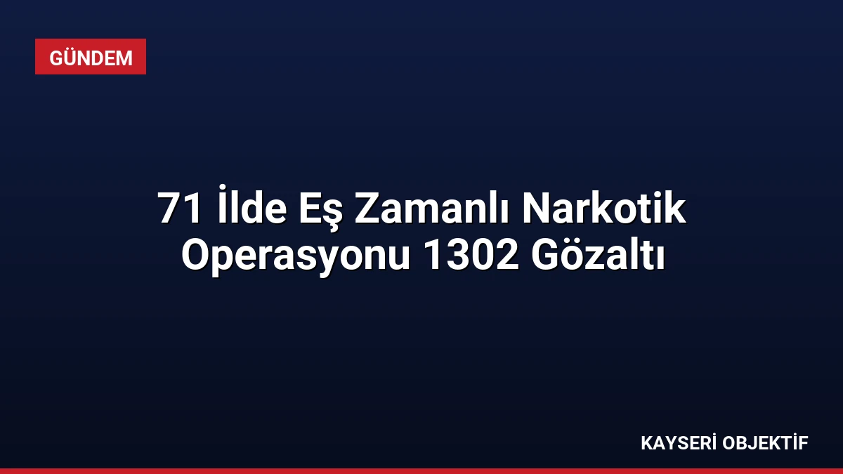 71 İlde Eş Zamanlı Narkotik Operasyonu 1302 Gözaltı