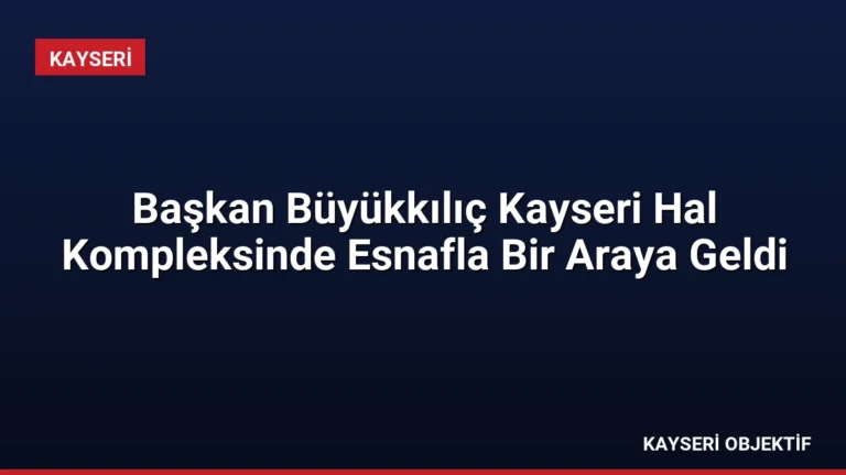 Başkan Büyükkılıç Kayseri Hal Kompleksinde Esnafla Bir Araya Geldi