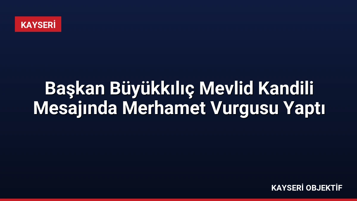 Başkan Büyükkılıç Mevlid Kandili Mesajında Merhamet Vurgusu Yaptı