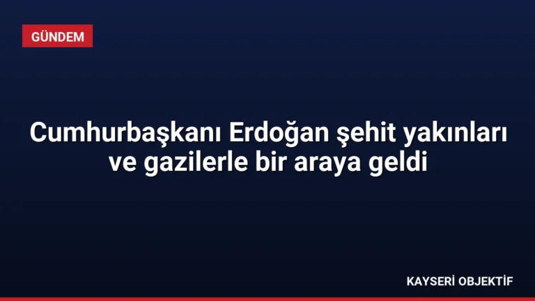 Cumhurbaşkanı Erdoğan şehit yakınları ve gazilerle bir araya geldi