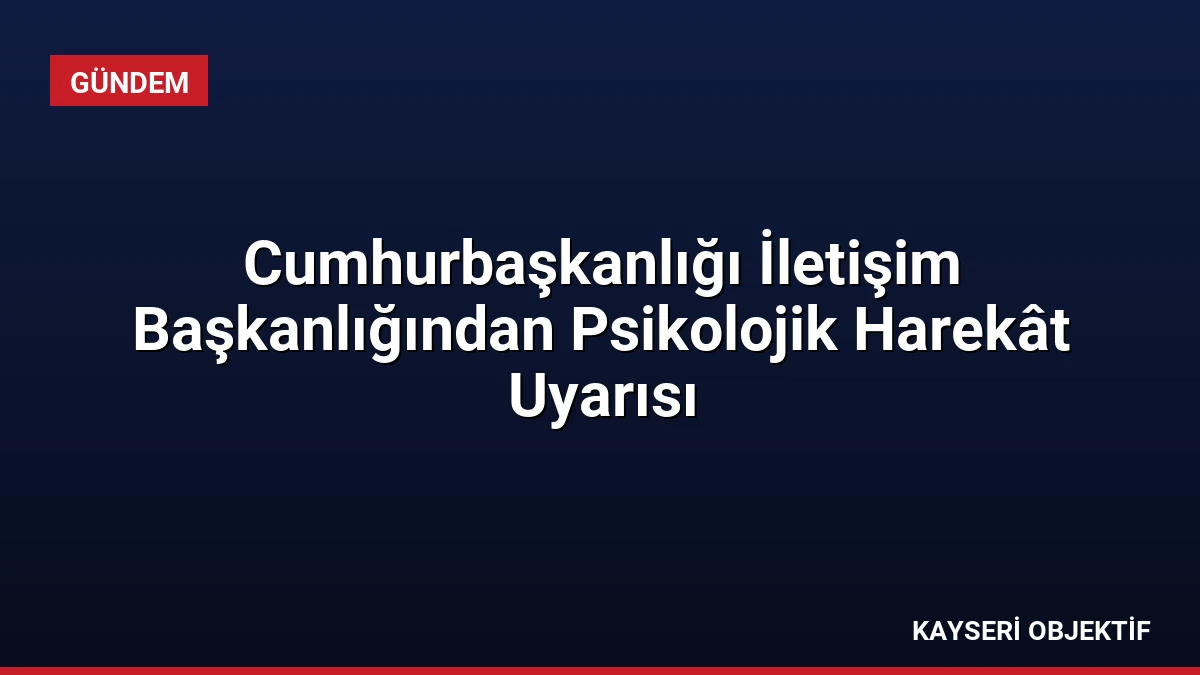 Cumhurbaşkanlığı İletişim Başkanlığından Psikolojik Harekât Uyarısı