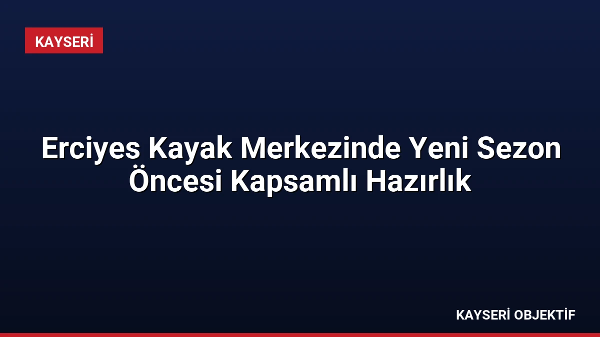 Erciyes Kayak Merkezinde Yeni Sezon Öncesi Kapsamlı Hazırlık