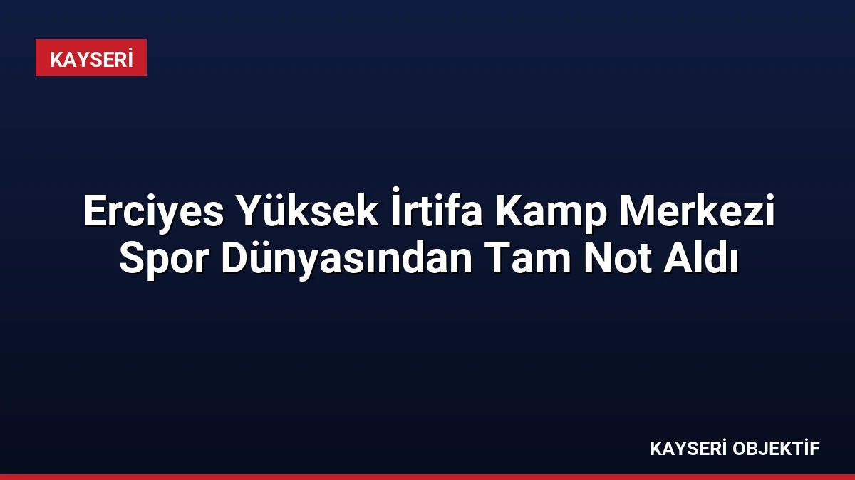 Erciyes Yüksek İrtifa Kamp Merkezi Spor Dünyasından Tam Not Aldı