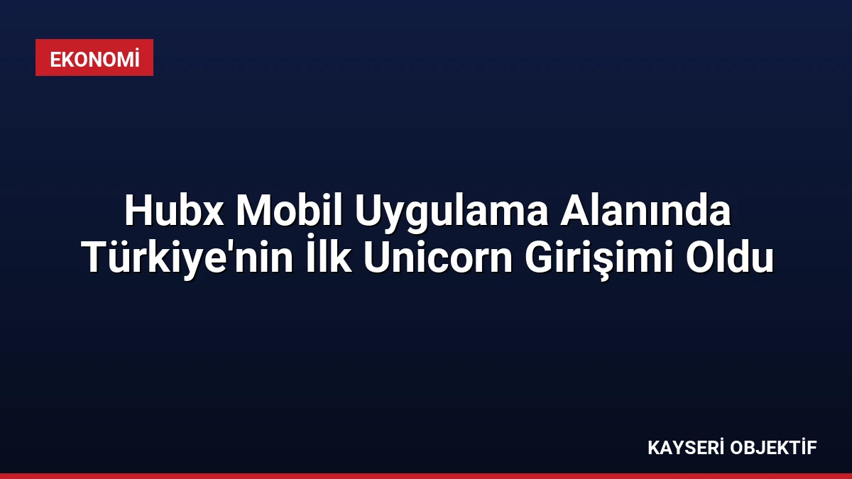 Hubx Mobil Uygulama Alanında Türkiye’nin İlk Unicorn Girişimi Oldu