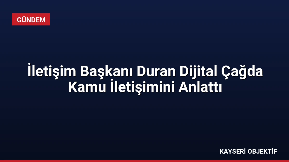 İletişim Başkanı Duran Dijital Çağda Kamu İletişimini Anlattı