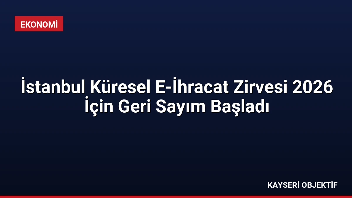 İstanbul Küresel E-İhracat Zirvesi 2026 İçin Geri Sayım Başladı