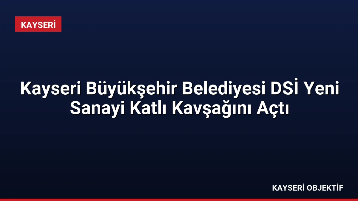 Kayseri Büyükşehir Belediyesi DSİ Yeni Sanayi Katlı Kavşağını Açtı
