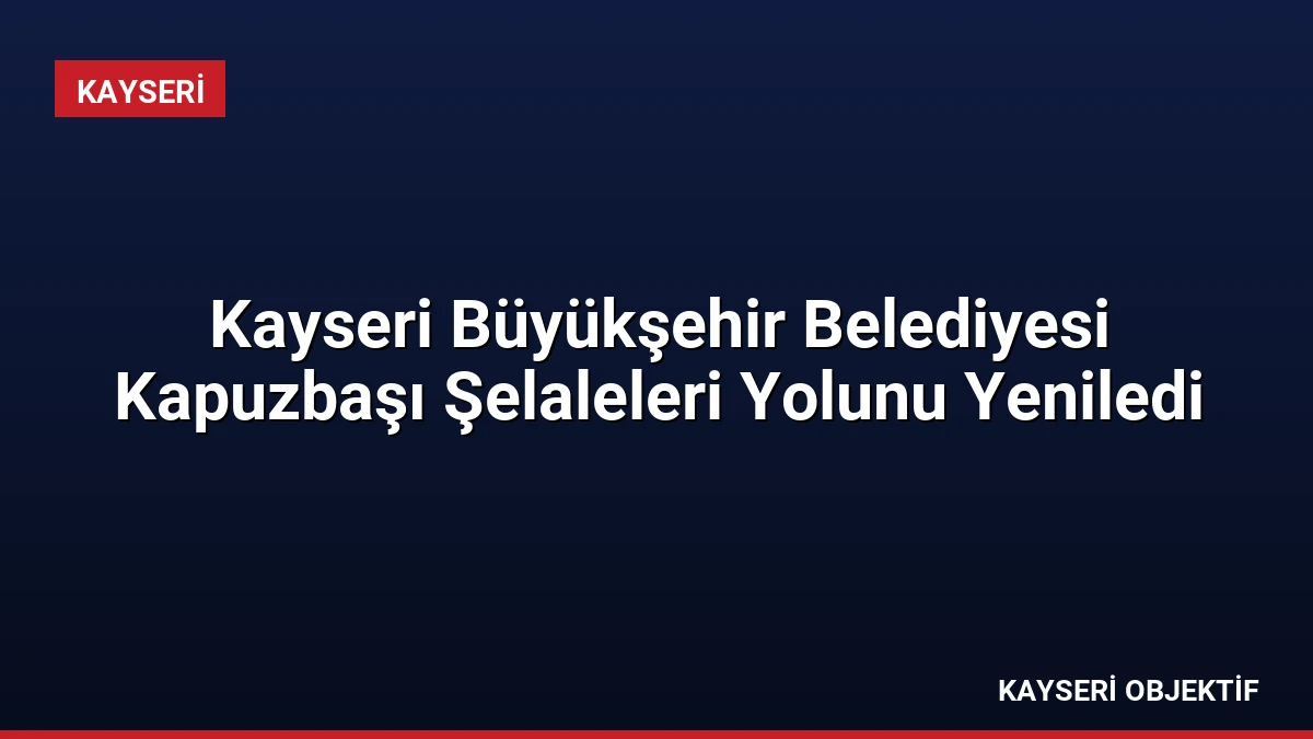 Kayseri Büyükşehir Belediyesi Kapuzbaşı Şelaleleri Yolunu Yeniledi