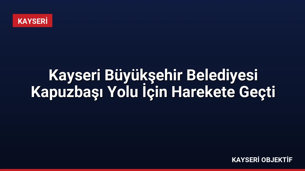 Kayseri Büyükşehir Belediyesi Kapuzbaşı Yolu İçin Harekete Geçti