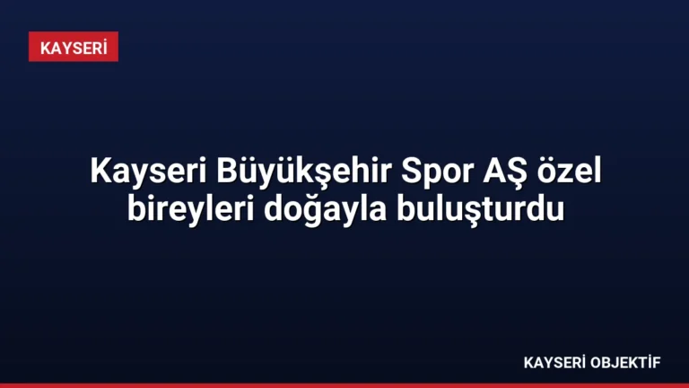 Kayseri Büyükşehir Spor AŞ özel bireyleri doğayla buluşturdu