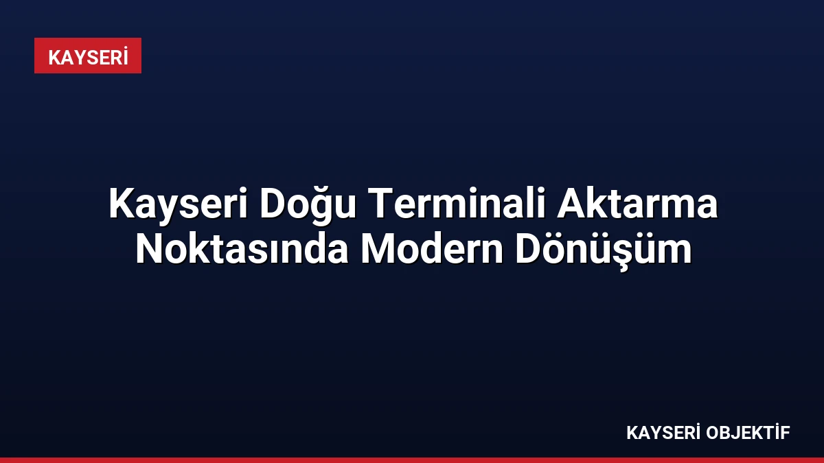 Kayseri Doğu Terminali Aktarma Noktasında Modern Dönüşüm