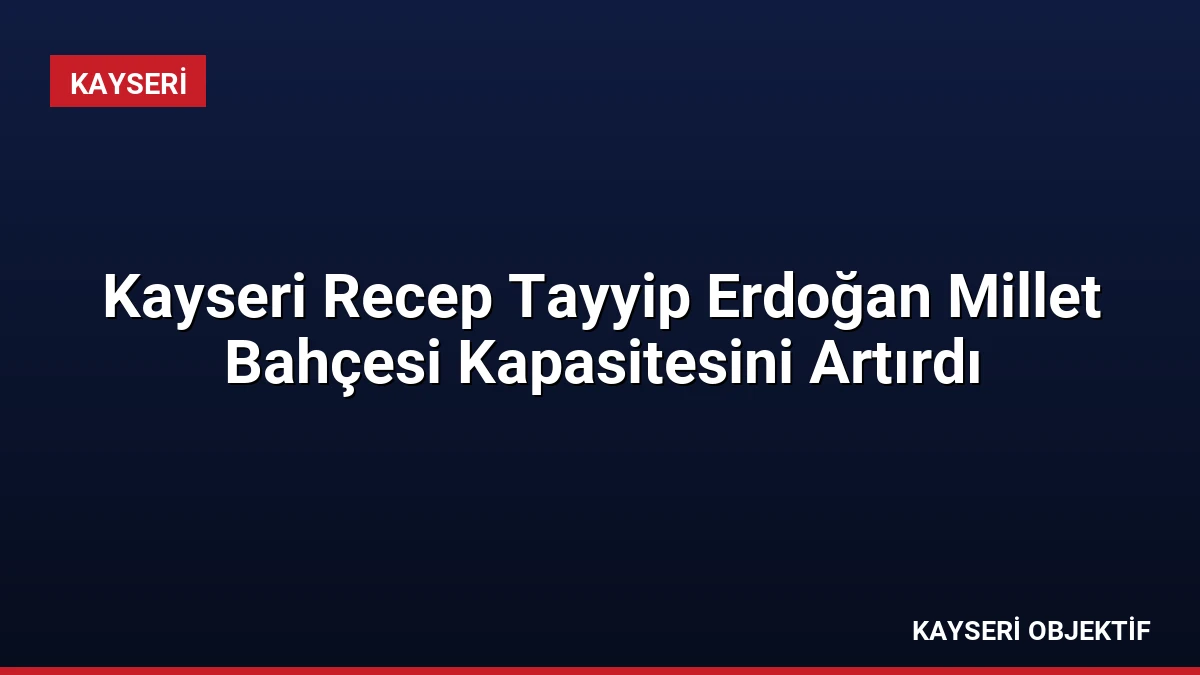 Kayseri Recep Tayyip Erdoğan Millet Bahçesi Kapasitesini Artırdı
