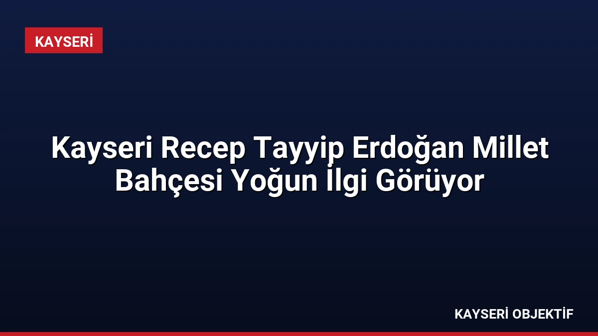 Kayseri Recep Tayyip Erdoğan Millet Bahçesi Yoğun İlgi Görüyor