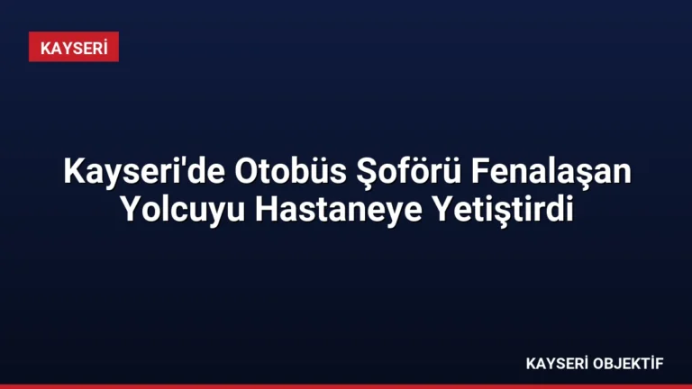 Kayseri’de Otobüs Şoförü Fenalaşan Yolcuyu Hastaneye Yetiştirdi