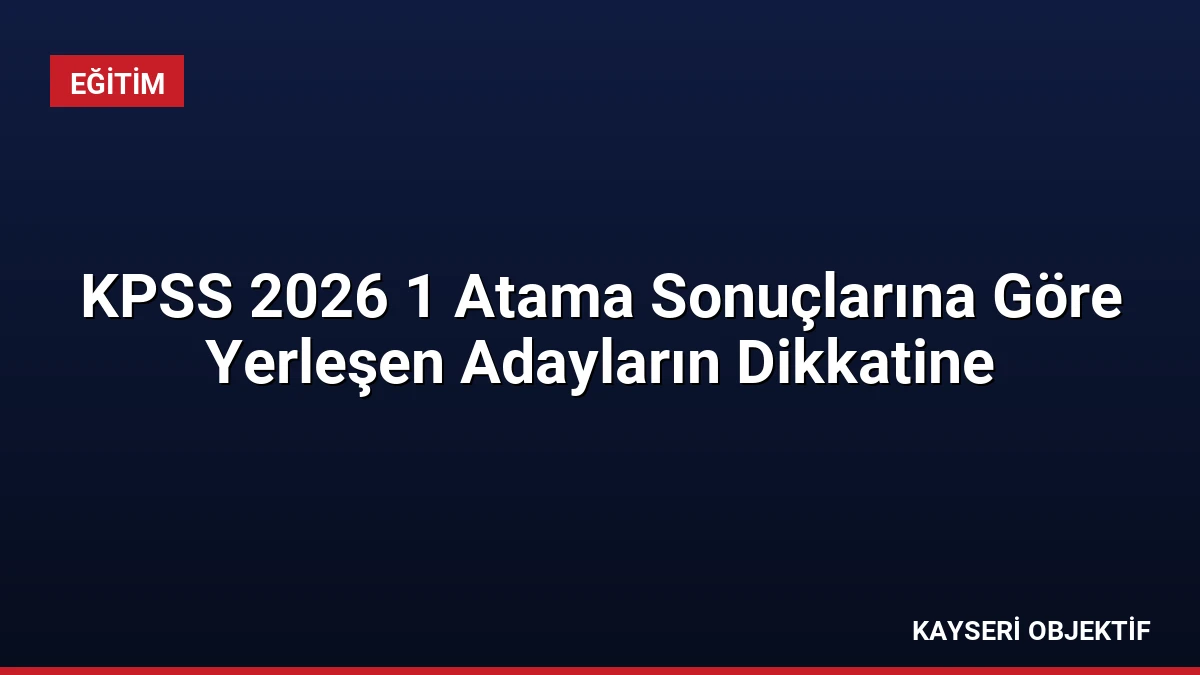 KPSS 2026 1 Atama Sonuçlarına Göre Yerleşen Adayların Dikkatine