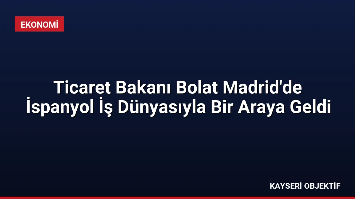 Ticaret Bakanı Bolat Madrid’de İspanyol İş Dünyasıyla Bir Araya Geldi