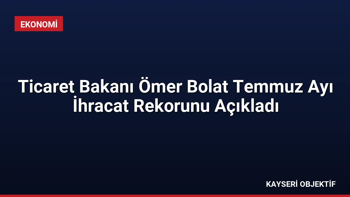 Ticaret Bakanı Ömer Bolat Temmuz Ayı İhracat Rekorunu Açıkladı
