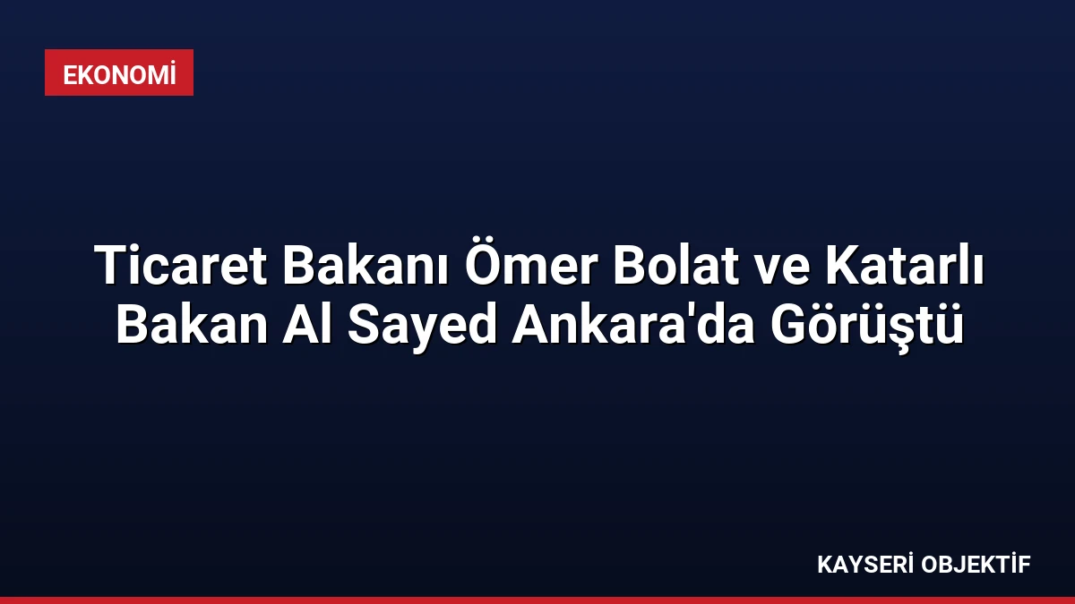 Ticaret Bakanı Ömer Bolat ve Katarlı Bakan Al Sayed Ankara’da Görüştü