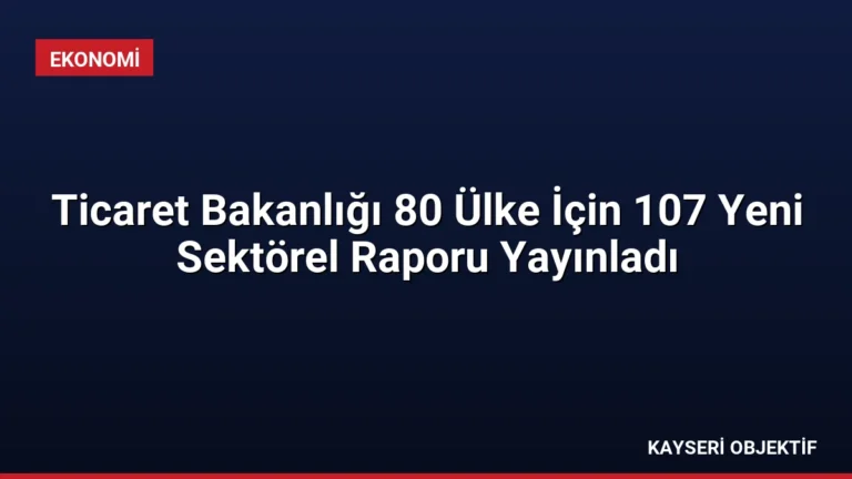 Ticaret Bakanlığı 80 Ülke İçin 107 Yeni Sektörel Raporu Yayınladı