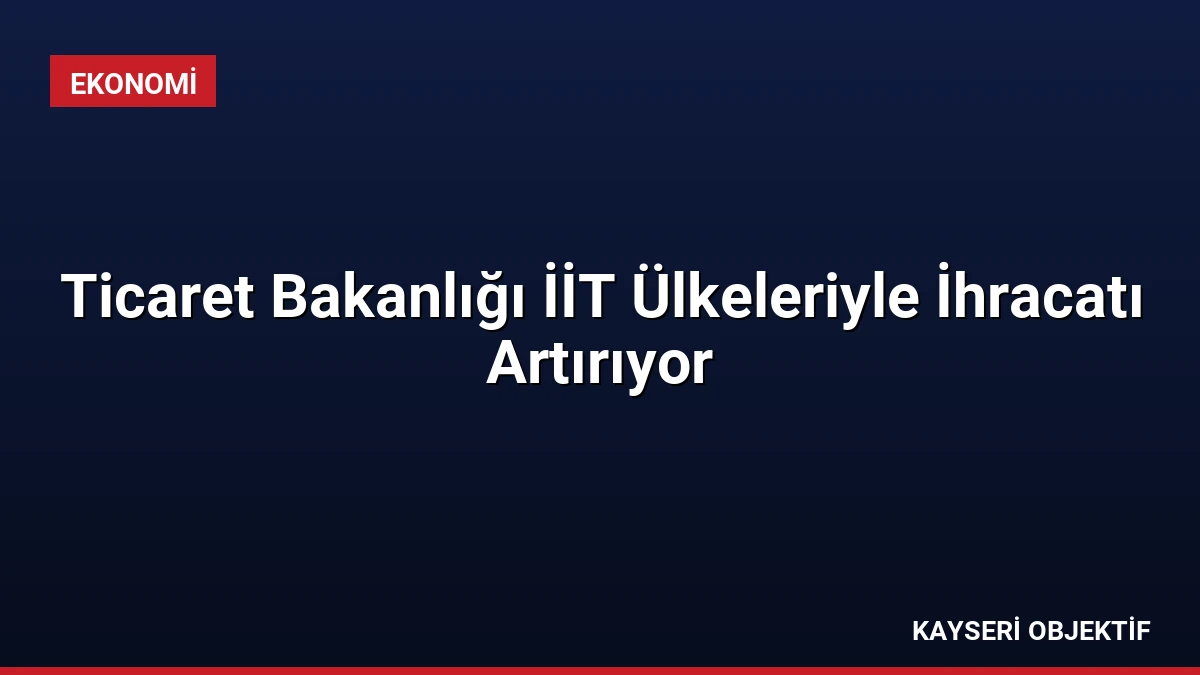 Ticaret Bakanlığı İİT Ülkeleriyle İhracatı Artırıyor