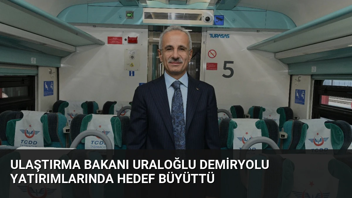 Ulaştırma Bakanı Uraloğlu Demiryolu Yatırımlarında Hedef Büyüttü