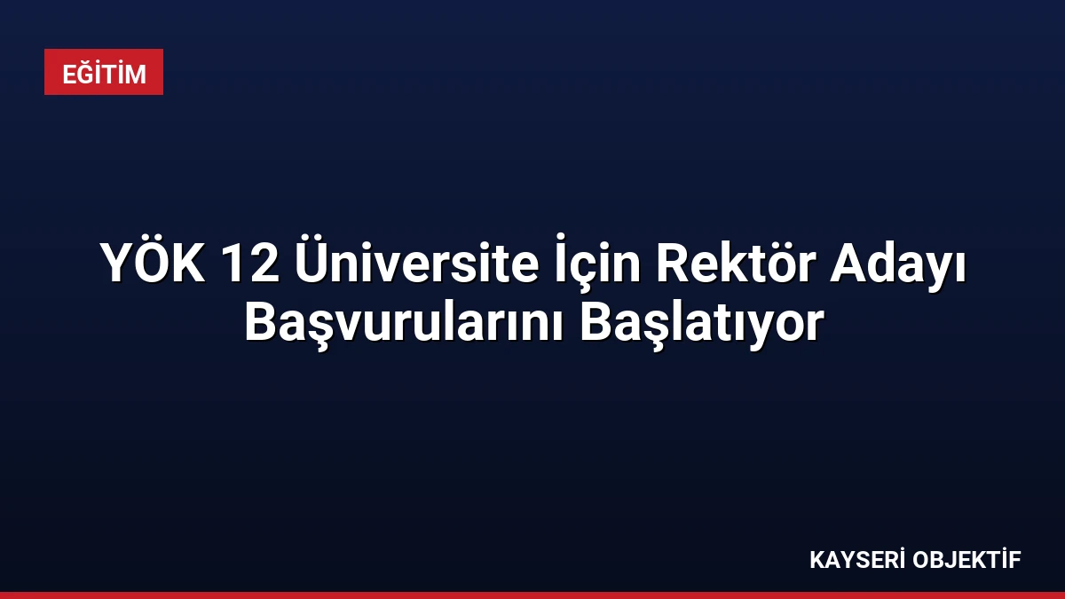 YÖK 12 Üniversite İçin Rektör Adayı Başvurularını Başlatıyor