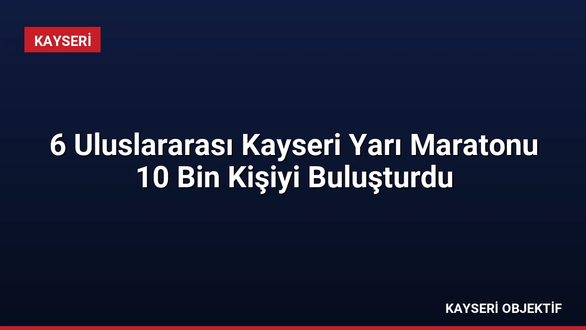 6 Uluslararası Kayseri Yarı Maratonu 10 Bin Kişiyi Buluşturdu