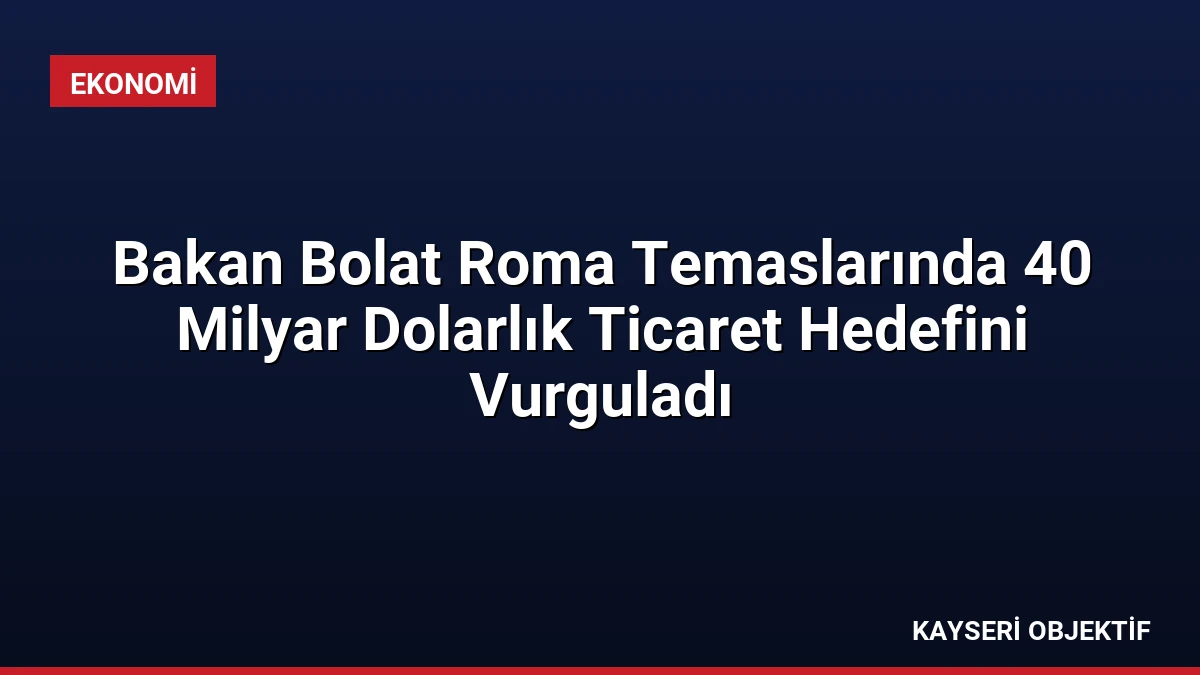 Bakan Bolat Roma Temaslarında 40 Milyar Dolarlık Ticaret Hedefini Vurguladı