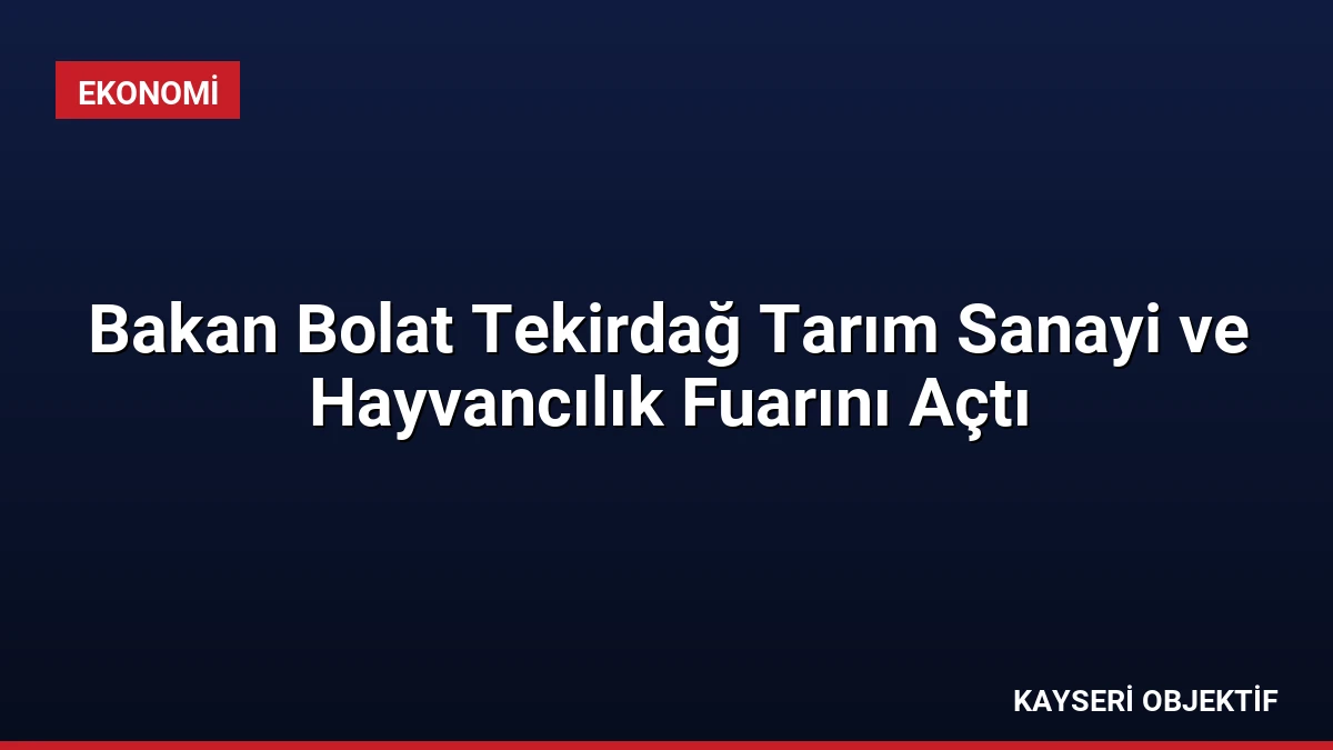Bakan Bolat Tekirdağ Tarım Sanayi ve Hayvancılık Fuarını Açtı