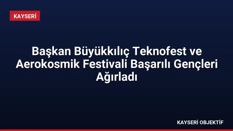 Başkan Büyükkılıç Teknofest ve Aerokosmik Festivali Başarılı Gençleri Ağırladı