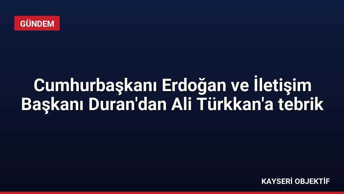 Cumhurbaşkanı Erdoğan ve İletişim Başkanı Duran’dan Ali Türkkan’a tebrik