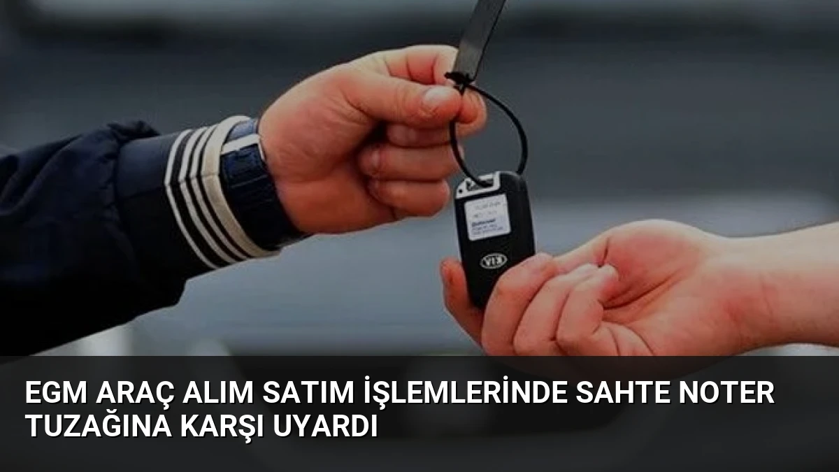 EGM Araç Alım Satım İşlemlerinde Sahte Noter Tuzağına Karşı Uyardı