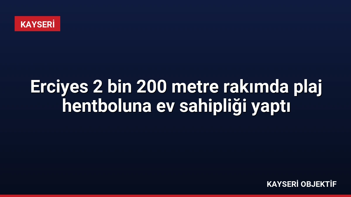 Erciyes 2 bin 200 metre rakımda plaj hentboluna ev sahipliği yaptı