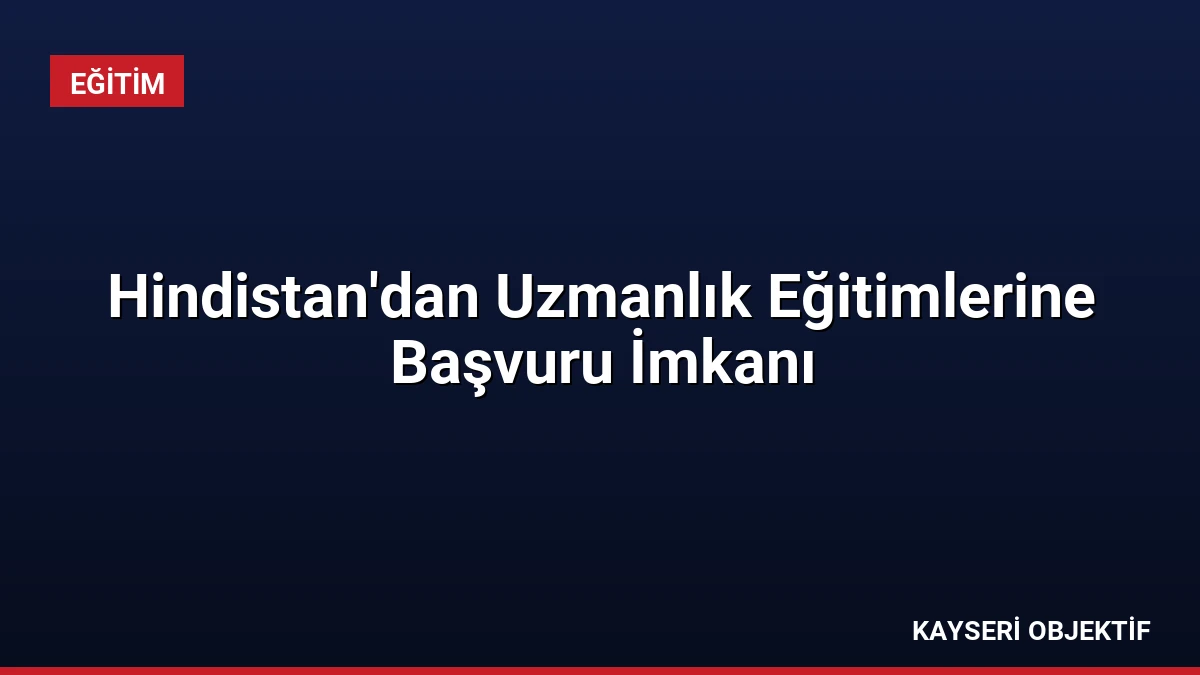 Hindistan’dan Uzmanlık Eğitimlerine Başvuru İmkanı