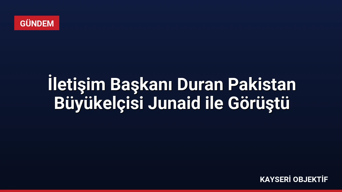 İletişim Başkanı Duran Pakistan Büyükelçisi Junaid ile Görüştü