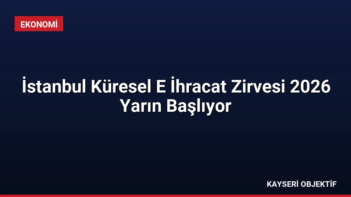 İstanbul Küresel E İhracat Zirvesi 2026 Yarın Başlıyor