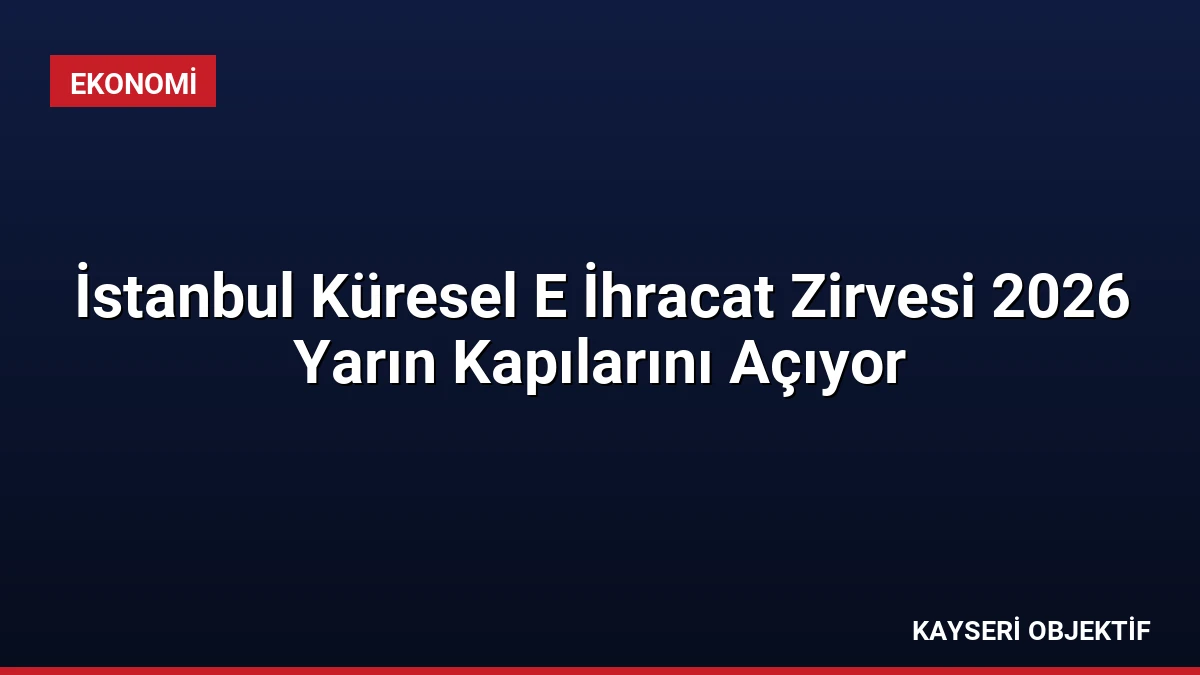 İstanbul Küresel E İhracat Zirvesi 2026 Yarın Kapılarını Açıyor