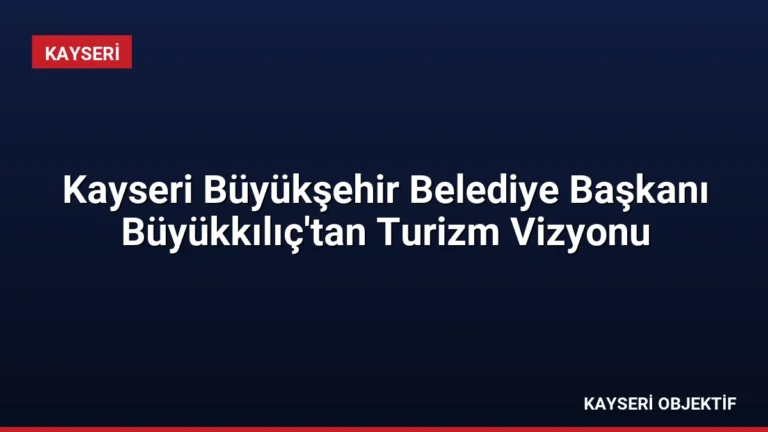 Kayseri Büyükşehir Belediye Başkanı Büyükkılıç’tan Turizm Vizyonu