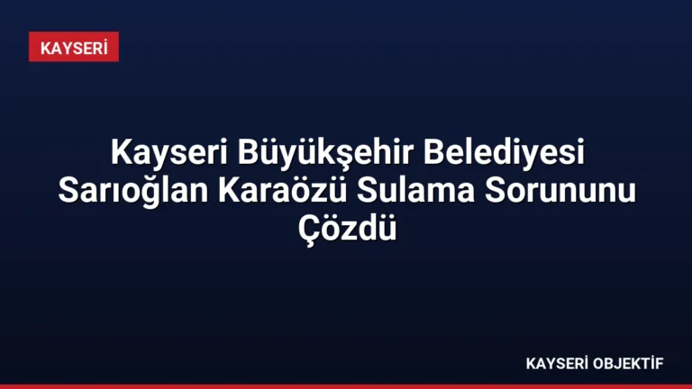 Kayseri Büyükşehir Belediyesi Sarıoğlan Karaözü Sulama Sorununu Çözdü