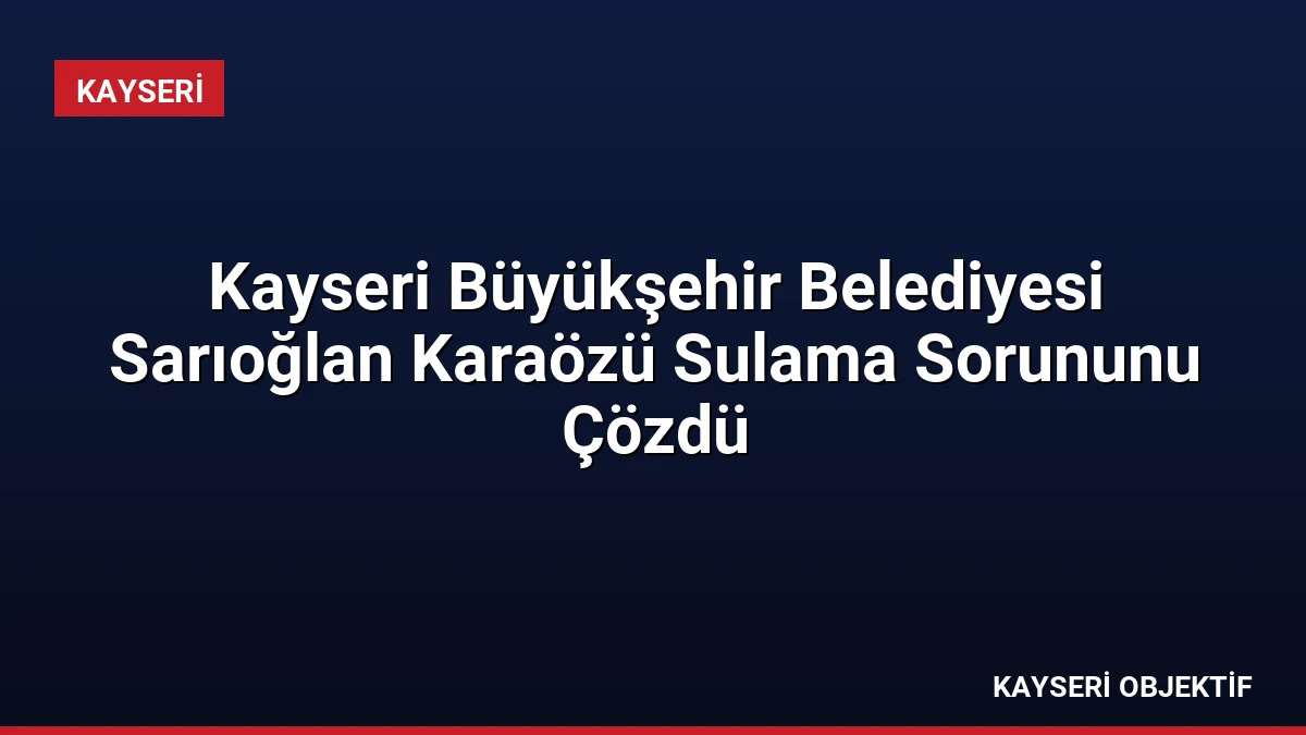 Kayseri Büyükşehir Belediyesi Sarıoğlan Karaözü Sulama Sorununu Çözdü