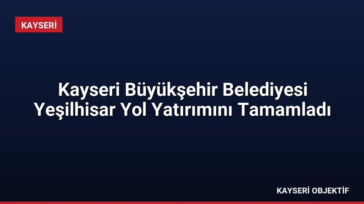 Kayseri Büyükşehir Belediyesi Yeşilhisar Yol Yatırımını Tamamladı