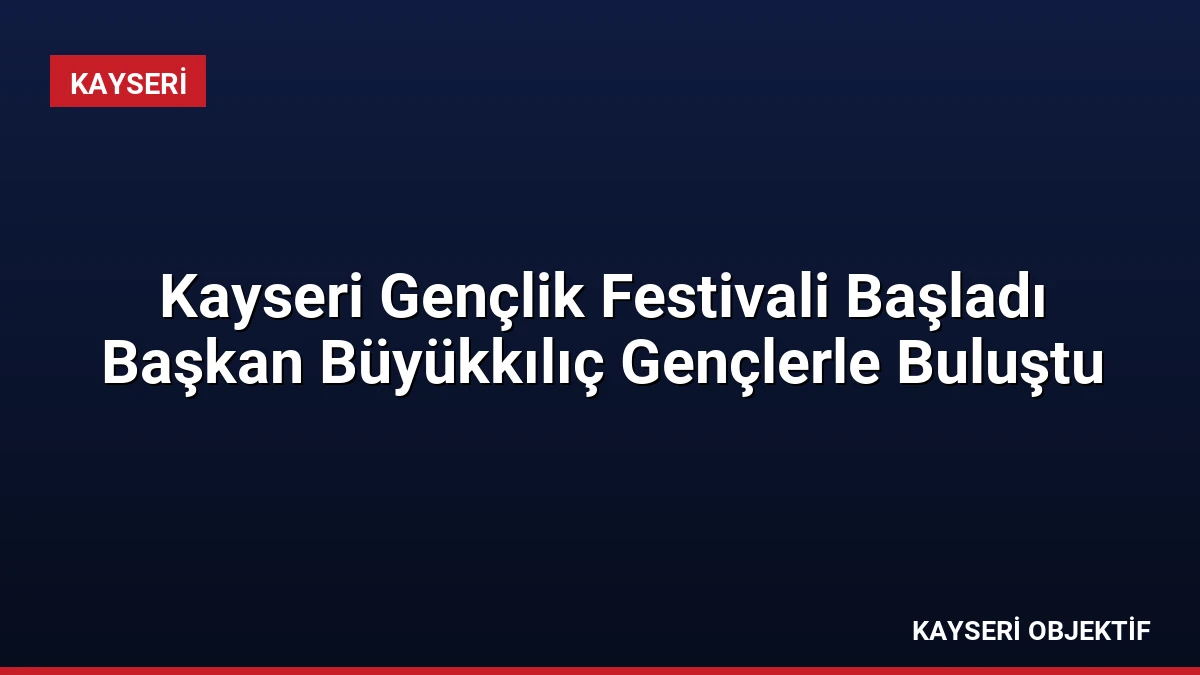 Kayseri Gençlik Festivali Başladı Başkan Büyükkılıç Gençlerle Buluştu