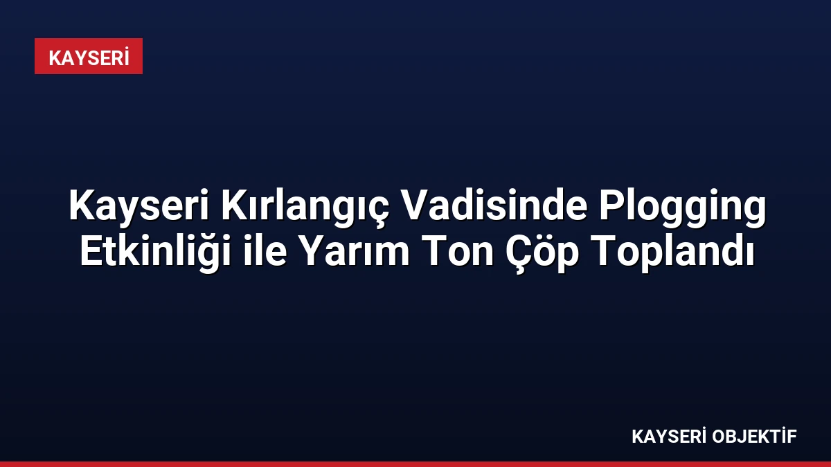 Kayseri Kırlangıç Vadisinde Plogging Etkinliği ile Yarım Ton Çöp Toplandı