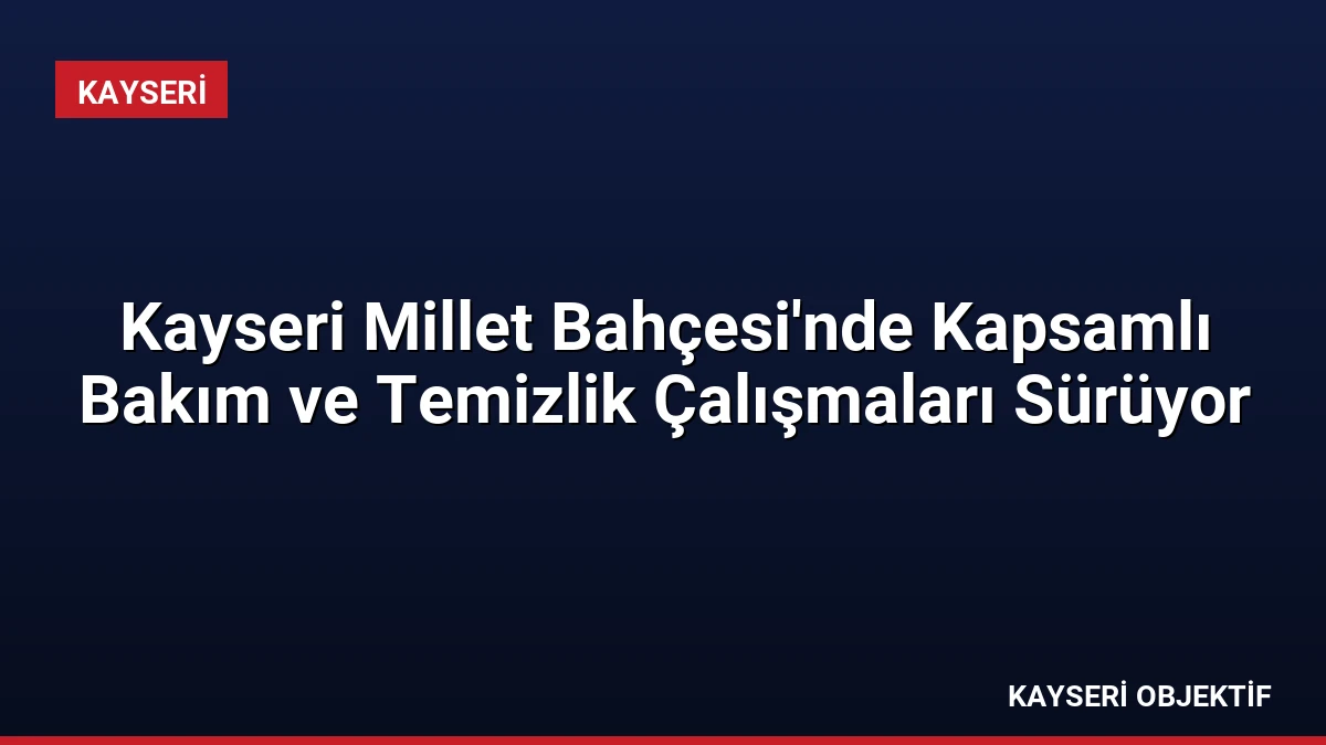 Kayseri Millet Bahçesi’nde Kapsamlı Bakım ve Temizlik Çalışmaları Sürüyor