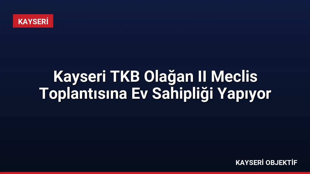 Kayseri TKB Olağan II Meclis Toplantısına Ev Sahipliği Yapıyor